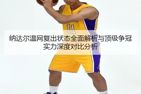 纳达尔温网复出状态全面解析与顶级争冠实力深度对比分析